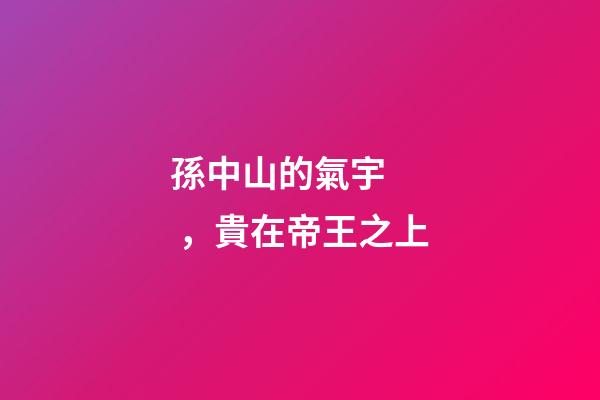 孫中山的氣宇，貴在帝王之上